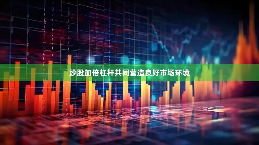 炒股加倍杠杆共同营造良好市场环境