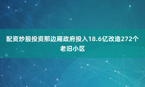 配资炒股投资那边厢政府投入18.6亿改造272个老旧小区