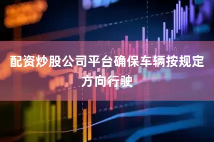 配资炒股公司平台确保车辆按规定方向行驶
