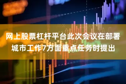 网上股票杠杆平台此次会议在部署城市工作7方面重点任务时提出