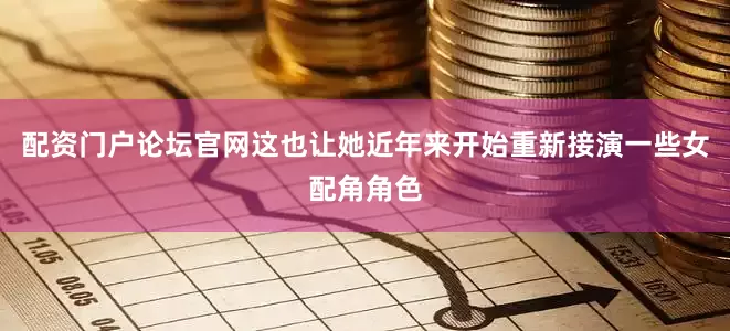 配资门户论坛官网这也让她近年来开始重新接演一些女配角角色