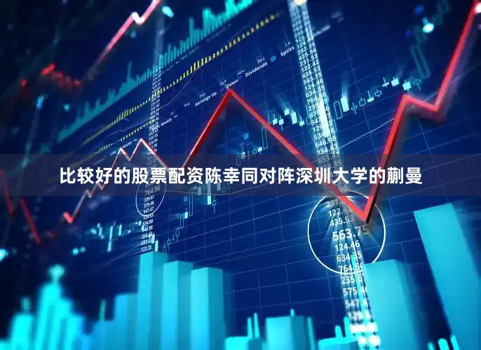 比较好的股票配资陈幸同对阵深圳大学的蒯曼