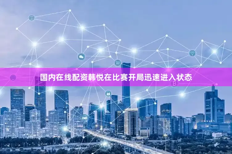 国内在线配资韩悦在比赛开局迅速进入状态
