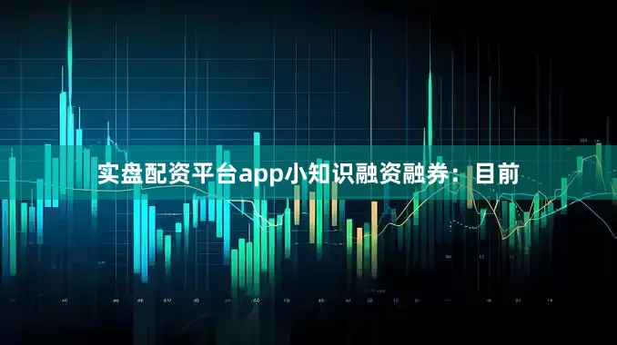 实盘配资平台app小知识融资融券：目前