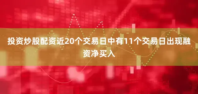 投资炒股配资近20个交易日中有11个交易日出现融资净买入