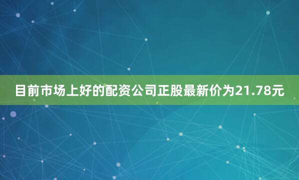 目前市场上好的配资公司正股最新价为21.78元