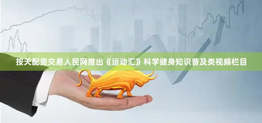 按天配资交易人民网推出《运动汇》科学健身知识普及类视频栏目