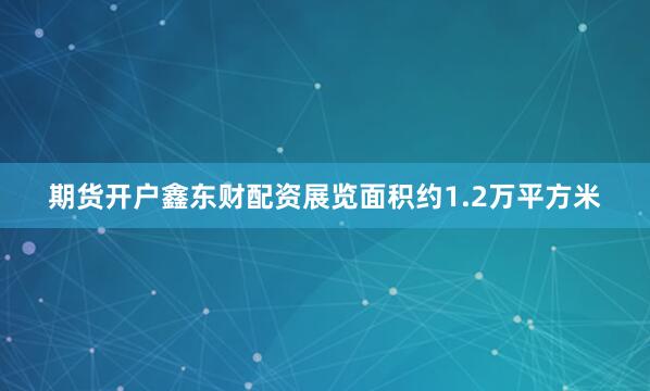 期货开户鑫东财配资展览面积约1.2万平方米