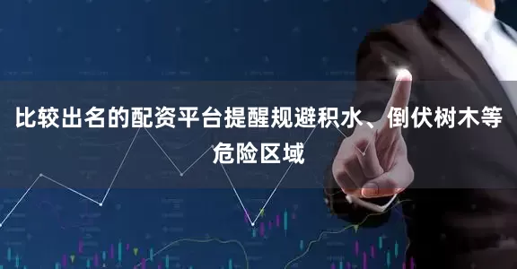 比较出名的配资平台提醒规避积水、倒伏树木等危险区域