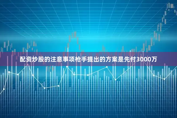 配资炒股的注意事项枪手提出的方案是先付3000万