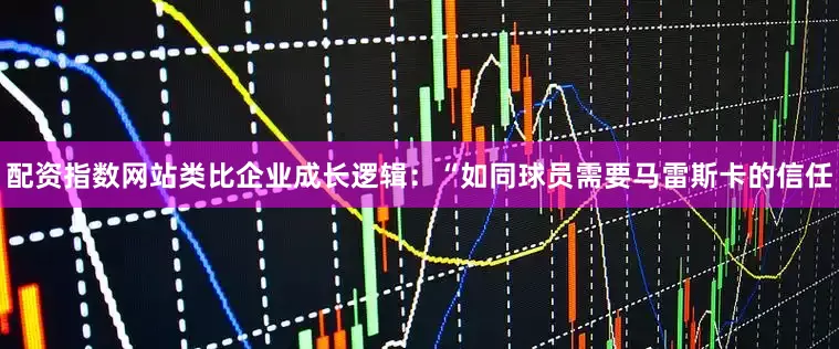 配资指数网站类比企业成长逻辑：“如同球员需要马雷斯卡的信任