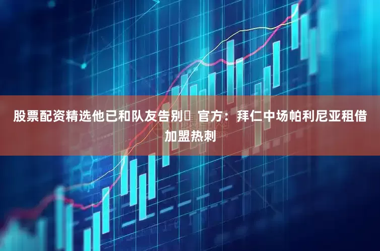 股票配资精选他已和队友告别⚽官方：拜仁中场帕利尼亚租借加盟热刺