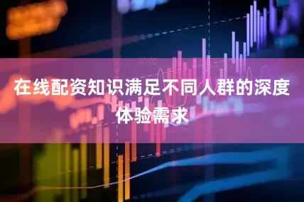 在线配资知识满足不同人群的深度体验需求