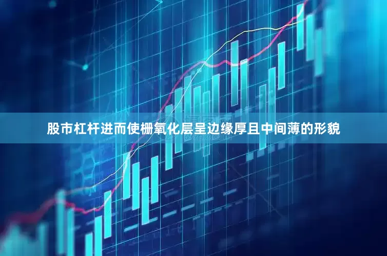 股市杠杆进而使栅氧化层呈边缘厚且中间薄的形貌