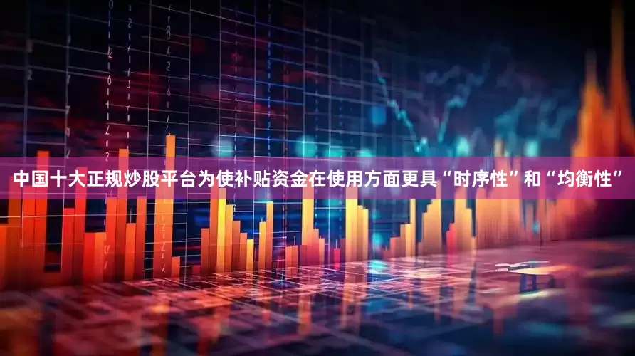 中国十大正规炒股平台为使补贴资金在使用方面更具“时序性”和“均衡性”