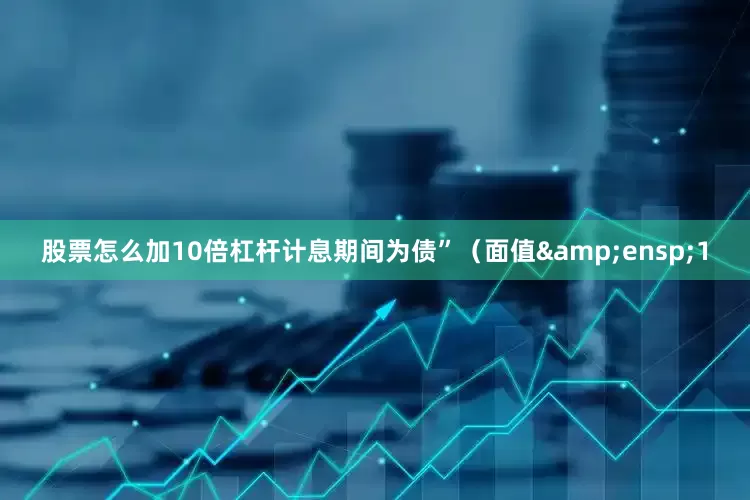 股票怎么加10倍杠杆计息期间为债”(面值 1