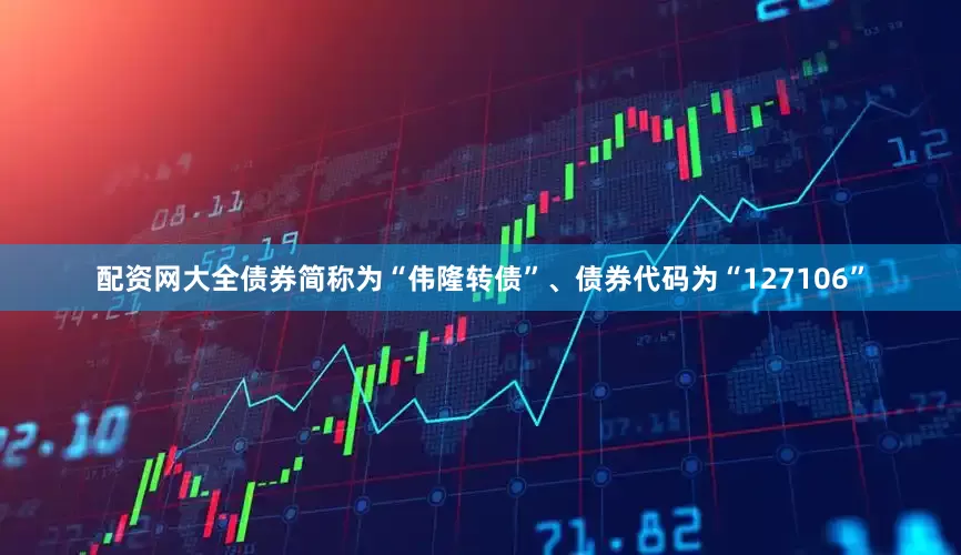 配资网大全债券简称为“伟隆转债”、债券代码为“127106”