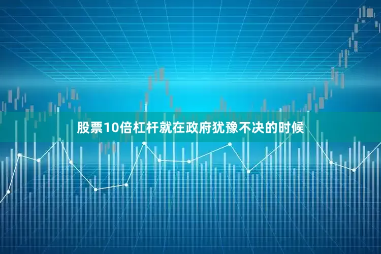 股票10倍杠杆就在政府犹豫不决的时候