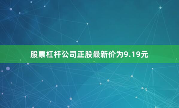 股票杠杆公司正股最新价为9.19元