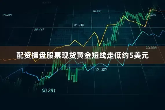 配资操盘股票现货黄金短线走低约5美元