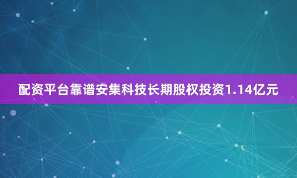 配资平台靠谱安集科技长期股权投资1.14亿元