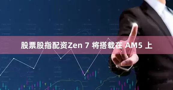 股票股指配资Zen 7 将搭载在 AM5 上