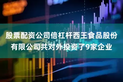 股票配资公司倍杠杆西王食品股份有限公司共对外投资了9家企业