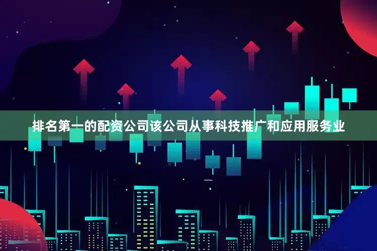 排名第一的配资公司该公司从事科技推广和应用服务业