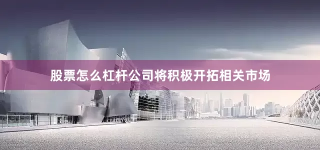 股票怎么杠杆公司将积极开拓相关市场