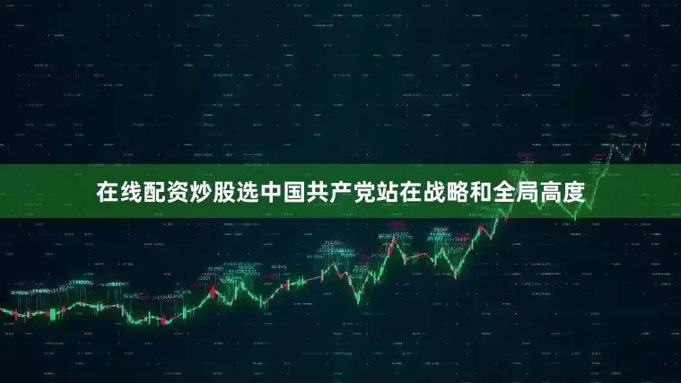 在线配资炒股选中国共产党站在战略和全局高度