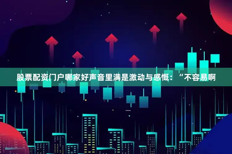 股票配资门户哪家好声音里满是激动与感慨：“不容易啊