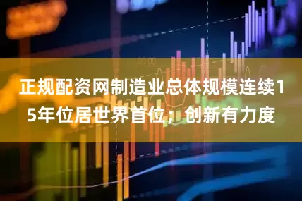 正规配资网制造业总体规模连续15年位居世界首位；创新有力度