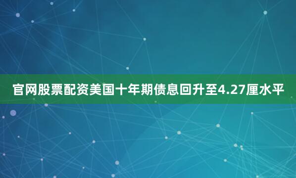 官网股票配资美国十年期债息回升至4.27厘水平