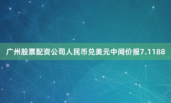 广州股票配资公司人民币兑美元中间价报7.1188