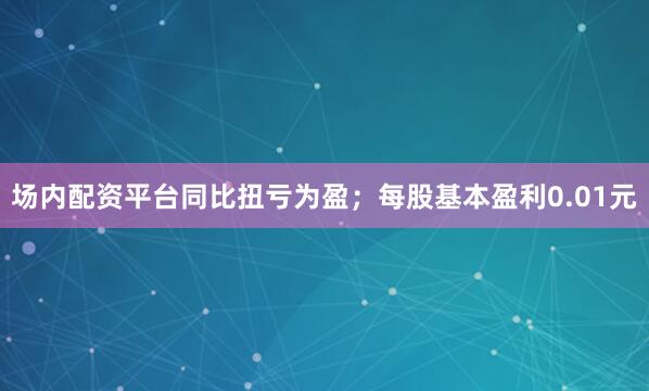 场内配资平台同比扭亏为盈；每股基本盈利0.01元