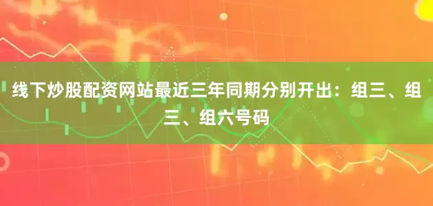 线下炒股配资网站最近三年同期分别开出：组三、组三、组六号码