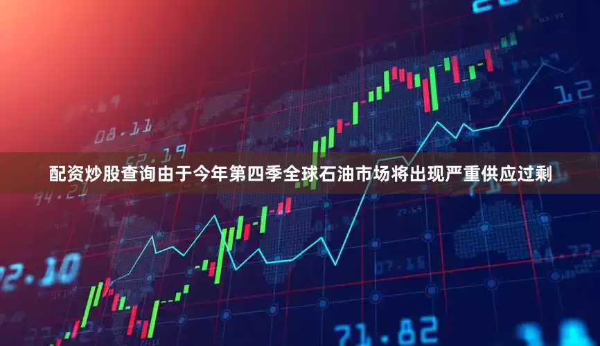 配资炒股查询由于今年第四季全球石油市场将出现严重供应过剩