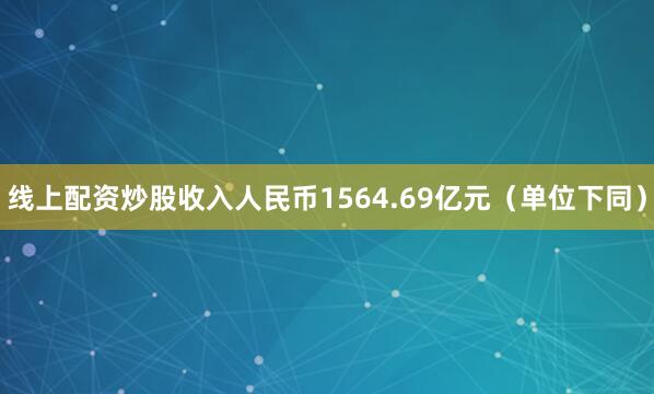 线上配资炒股收入人民币1564.69亿元（单位下同）