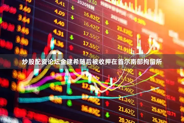 炒股配资论坛金建希随后被收押在首尔南部拘留所