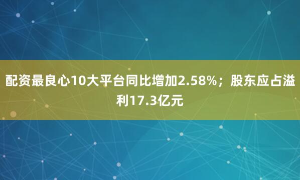 配资最良心10大平台同比增加2.58%；股东应占溢利17.3亿元