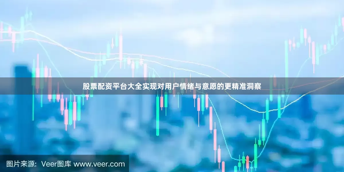 股票配资平台大全实现对用户情绪与意愿的更精准洞察