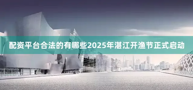 配资平台合法的有哪些2025年湛江开渔节正式启动