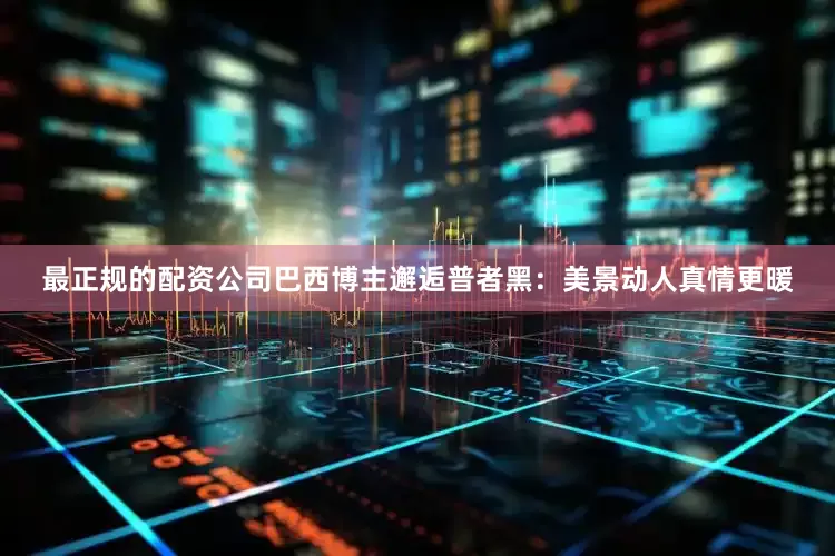 最正规的配资公司巴西博主邂逅普者黑：美景动人真情更暖