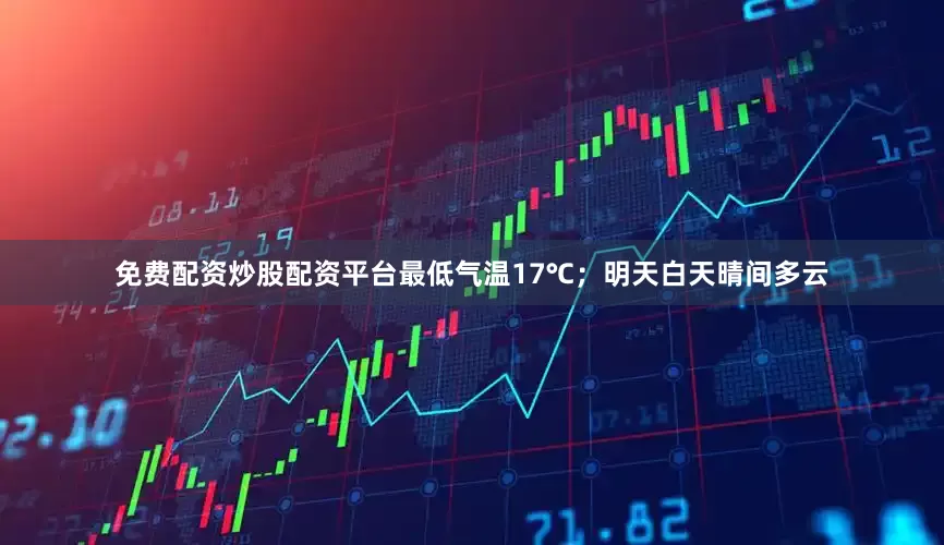 免费配资炒股配资平台最低气温17℃；明天白天晴间多云