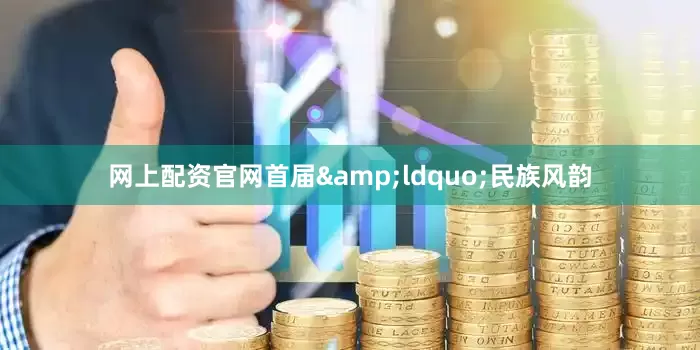 网上配资官网首届&ldquo;民族风韵