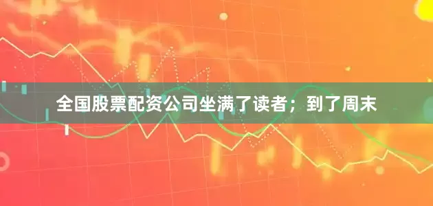 全国股票配资公司坐满了读者；到了周末