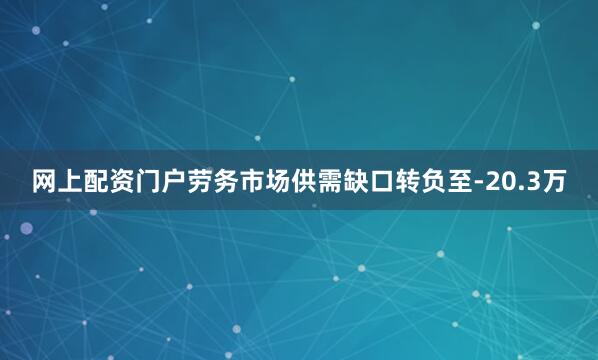 网上配资门户劳务市场供需缺口转负至-20.3万