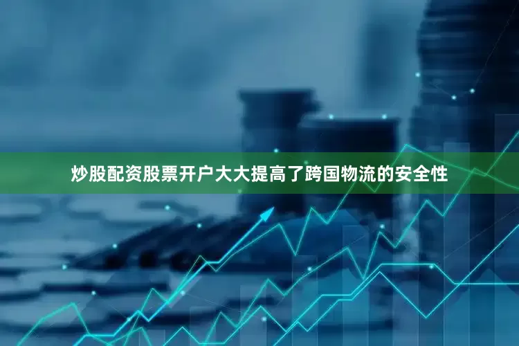 炒股配资股票开户大大提高了跨国物流的安全性