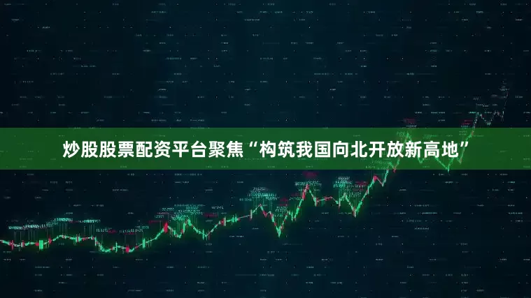 炒股股票配资平台聚焦“构筑我国向北开放新高地”