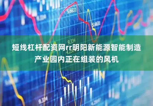 短线杠杆配资网rr　　明阳新能源智能制造产业园内正在组装的风机